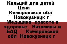 Кальций для детей › Цена ­ 1 600 - Кемеровская обл., Новокузнецк г. Медицина, красота и здоровье » Витамины и БАД   . Кемеровская обл.,Новокузнецк г.